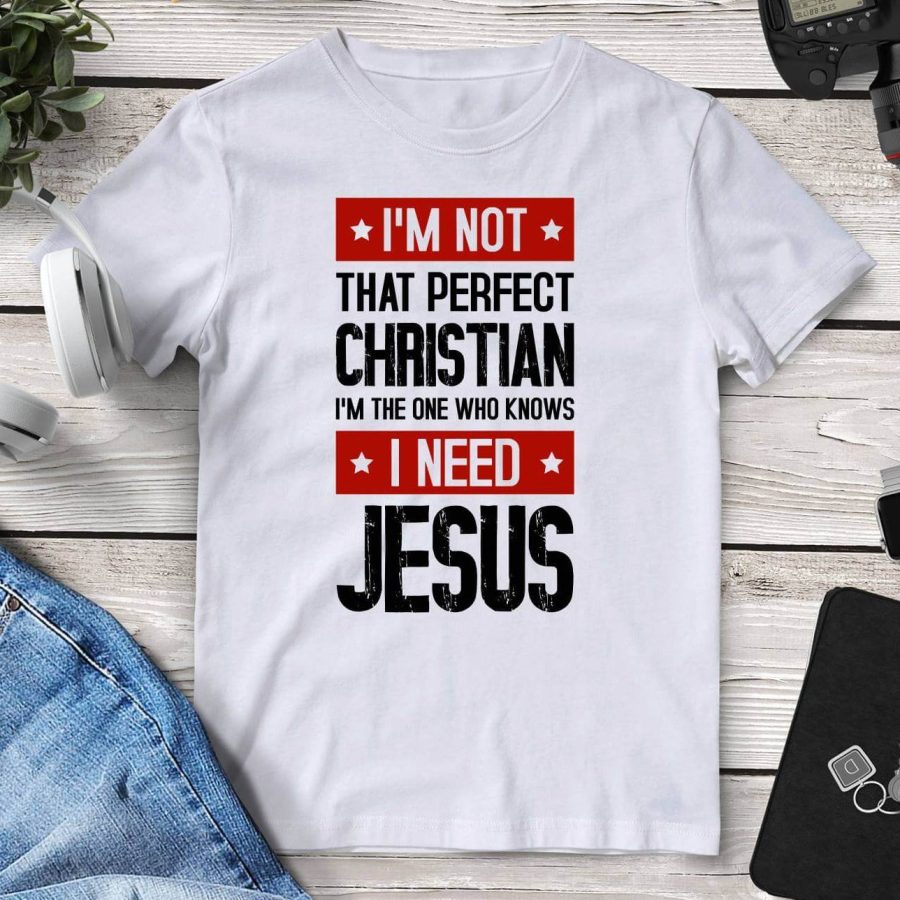 I'm Not That Perfect Christian I'm The One Who Knows I Need Jesus Tee