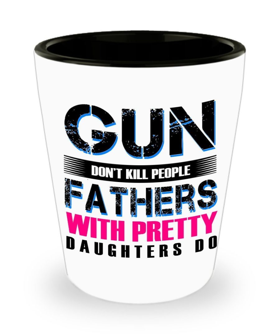 Fathers day Gifts - Gun don't kill people Fathers and Pretty Daughters do - Shot